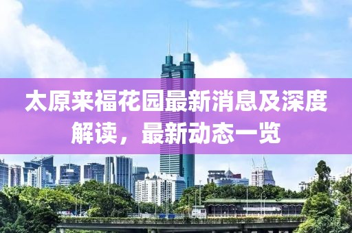 太原来福花园最新消息及深度解读，最新动态一览