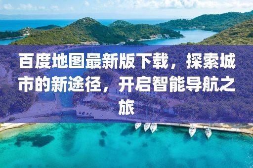 百度地图最新版下载，探索城市的新途径，开启智能导航之旅