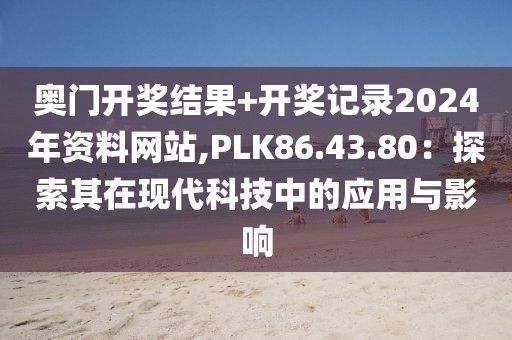奥门开奖结果+开奖记录2024年资料网站,PLK86.43.80：探索其在现代科技中的应用与影响