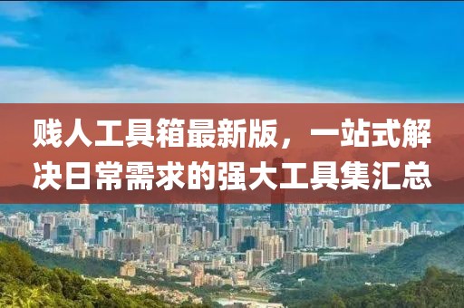 贱人工具箱最新版，一站式解决日常需求的强大工具集汇总