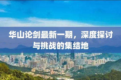 华山论剑最新一期，深度探讨与挑战的集结地