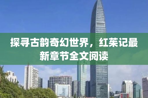 探寻古韵奇幻世界，红茱记最新章节全文阅读