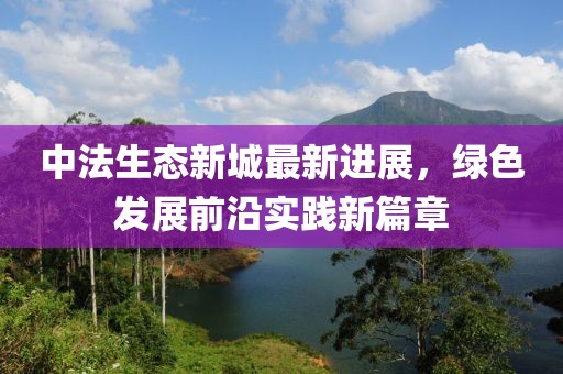 中法生态新城最新进展，绿色发展前沿实践新篇章