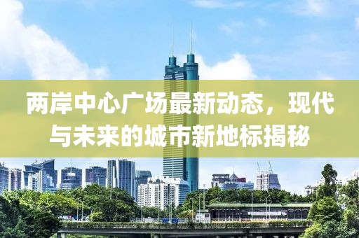 两岸中心广场最新动态，现代与未来的城市新地标揭秘