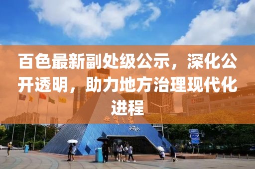 百色最新副处级公示，深化公开透明，助力地方治理现代化进程
