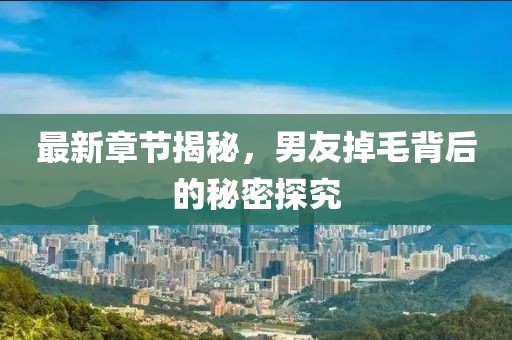 最新章节揭秘，男友掉毛背后的秘密探究