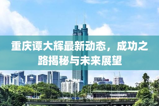 重庆谭大辉最新动态，成功之路揭秘与未来展望