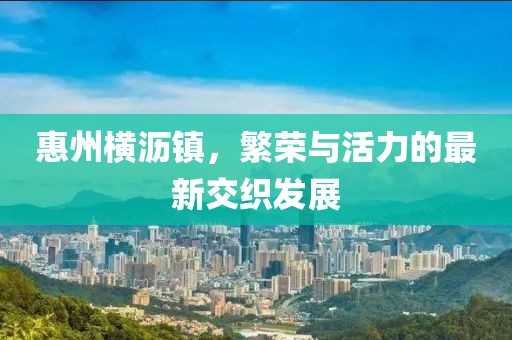 惠州横沥镇，繁荣与活力的最新交织发展