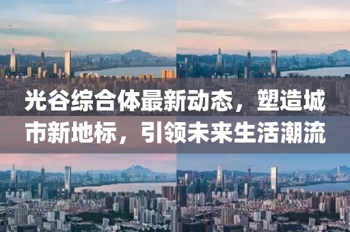 光谷综合体最新动态，塑造城市新地标，引领未来生活潮流