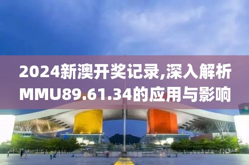 2024新澳开奖记录,深入解析MMU89.61.34的应用与影响