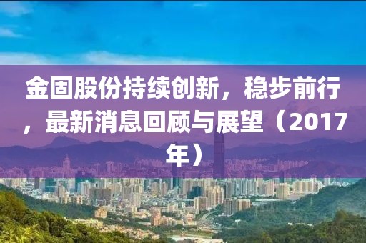 金固股份持续创新，稳步前行，最新消息回顾与展望（2017年）