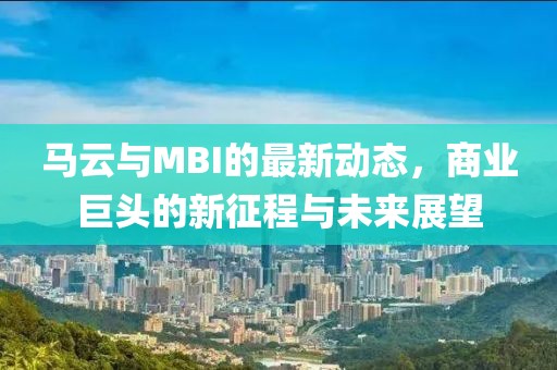 马云与MBI的最新动态，商业巨头的新征程与未来展望