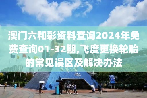 澳门六和彩资料查询2024年免费查询01-32期,飞度更换轮胎的常见误区及解决办法