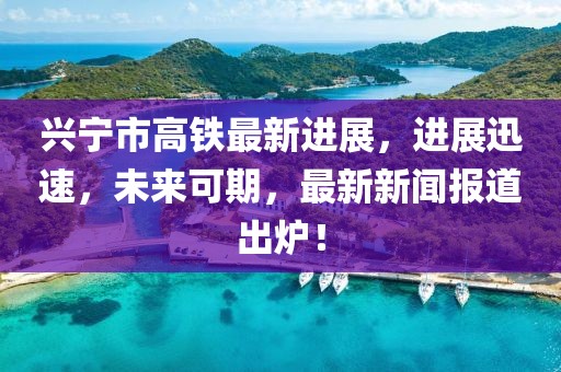 兴宁市高铁最新进展，进展迅速，未来可期，最新新闻报道出炉！