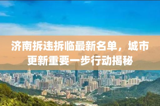 济南拆违拆临最新名单，城市更新重要一步行动揭秘