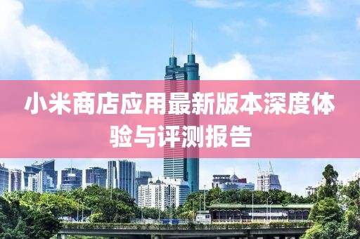 小米商店应用最新版本深度体验与评测报告