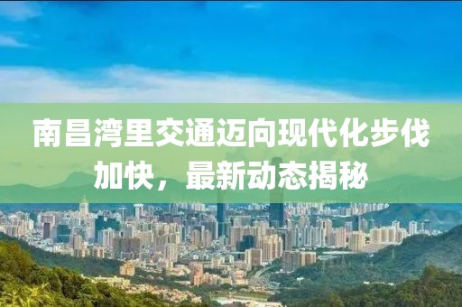 南昌湾里交通迈向现代化步伐加快，最新动态揭秘