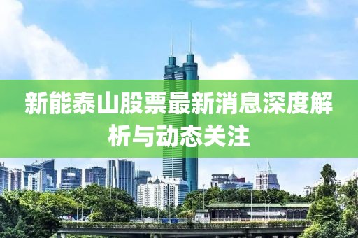 新能泰山股票最新消息深度解析与动态关注