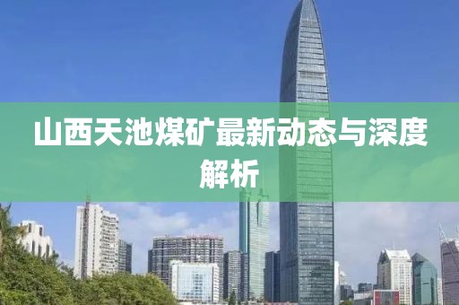 山西天池煤矿最新动态与深度解析