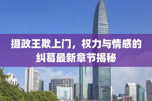 摄政王欺上门，权力与情感的纠葛最新章节揭秘
