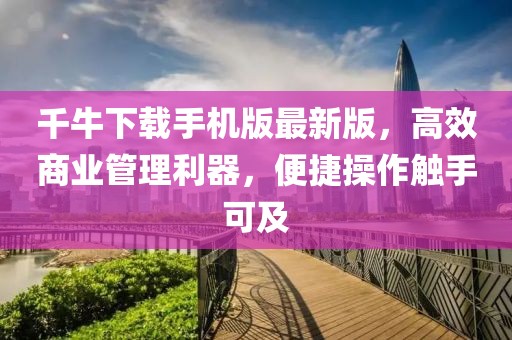 千牛下载手机版最新版，高效商业管理利器，便捷操作触手可及