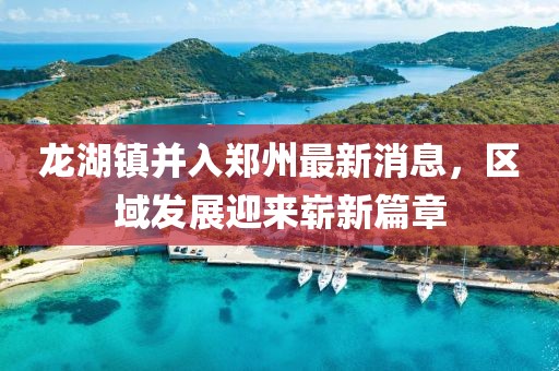 龙湖镇并入郑州最新消息，区域发展迎来崭新篇章