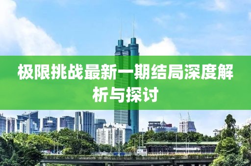 极限挑战最新一期结局深度解析与探讨