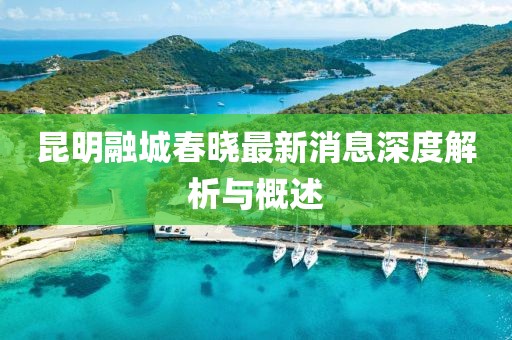 昆明融城春晓最新消息深度解析与概述