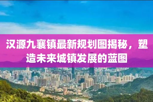 汉源九襄镇最新规划图揭秘，塑造未来城镇发展的蓝图