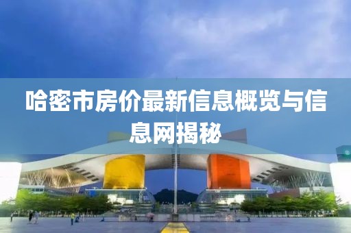 哈密市房价最新信息概览与信息网揭秘