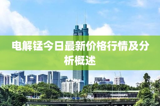 电解锰今日最新价格行情及分析概述