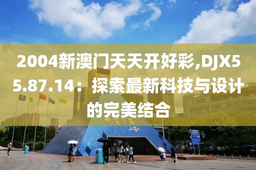 2004新澳门天天开好彩,DJX55.87.14：探索最新科技与设计的完美结合