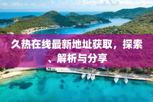 久热在线最新地址获取，探索、解析与分享