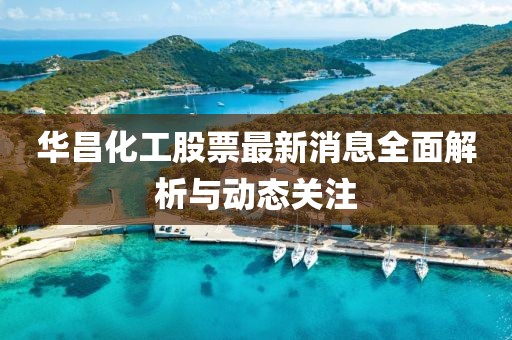 华昌化工股票最新消息全面解析与动态关注