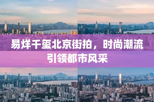易烊千玺北京街拍，时尚潮流引领都市风采