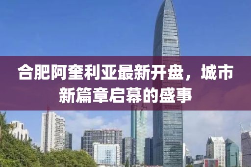合肥阿奎利亚最新开盘，城市新篇章启幕的盛事