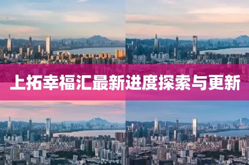 上拓幸福汇最新进度探索与更新