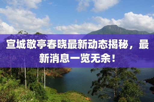 宣城敬亭春晓最新动态揭秘，最新消息一览无余！
