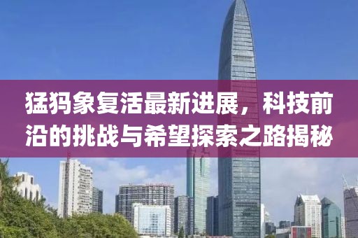 猛犸象复活最新进展，科技前沿的挑战与希望探索之路揭秘