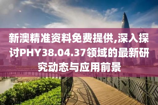 新澳精准资料免费提供,深入探讨PHY38.04.37领域的最新研究动态与应用前景