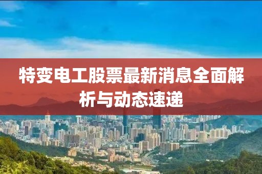 特变电工股票最新消息全面解析与动态速递