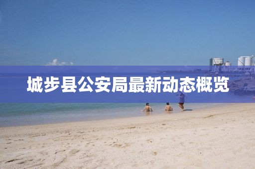 城步县公安局最新动态概览