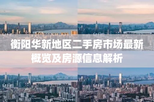 衡阳华新地区二手房市场最新概览及房源信息解析