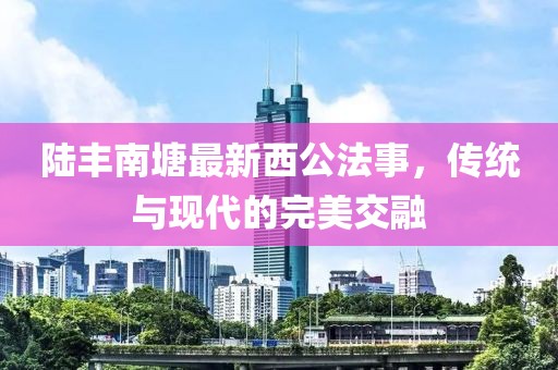 陆丰南塘最新西公法事，传统与现代的完美交融