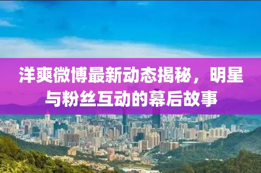 洋爽微博最新动态揭秘，明星与粉丝互动的幕后故事