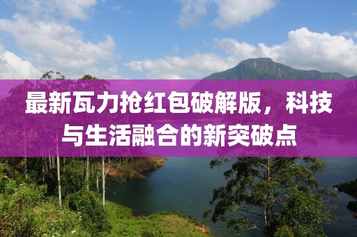 最新瓦力抢红包破解版，科技与生活融合的新突破点