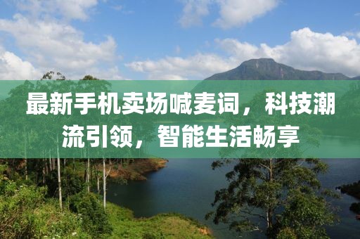最新手机卖场喊麦词，科技潮流引领，智能生活畅享