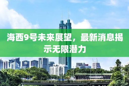 海西9号未来展望，最新消息揭示无限潜力