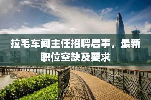拉毛车间主任招聘启事，最新职位空缺及要求