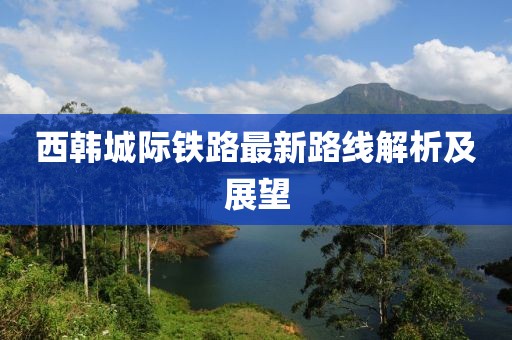 西韩城际铁路最新路线解析及展望